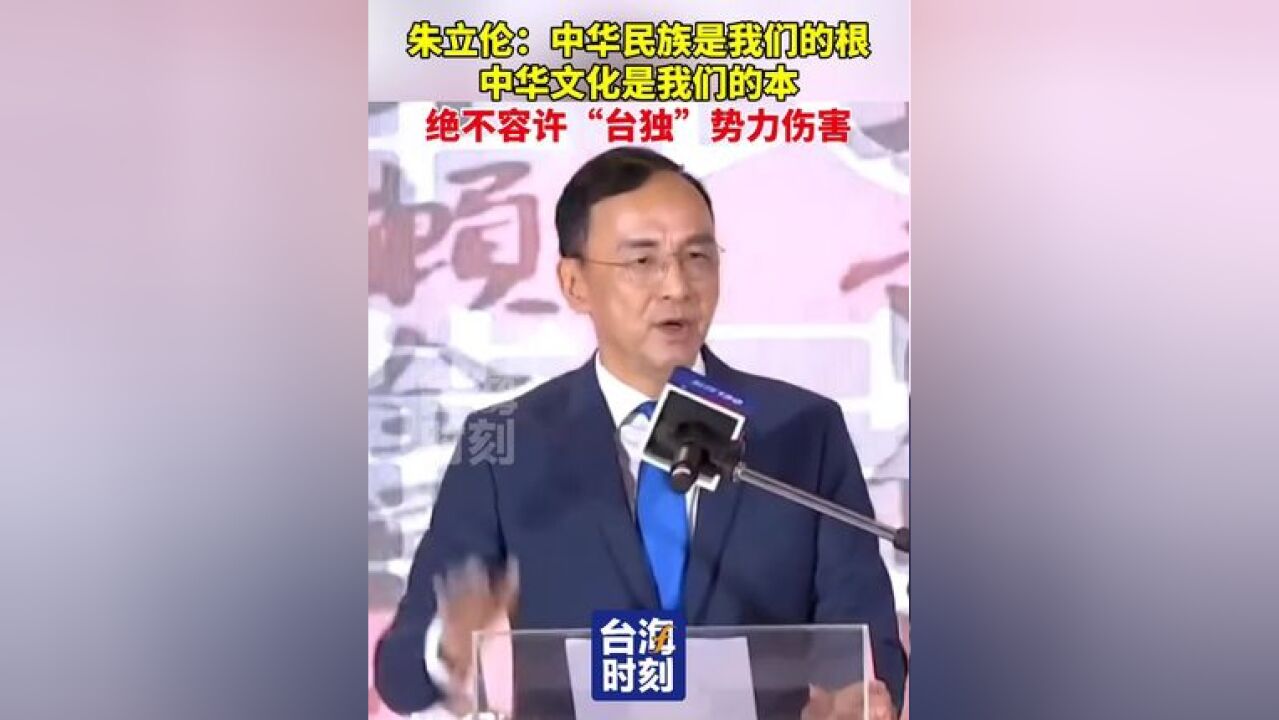 朱立伦:中华民族是我们的根,中华文化是我们的本,绝不容许“台独”势力伤害!