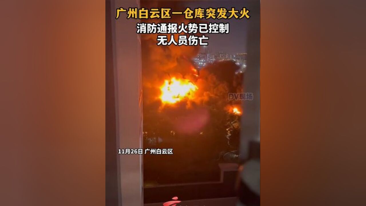 广州白云区一仓库突发大火 ,消防通报火势已控制,无人员伤亡