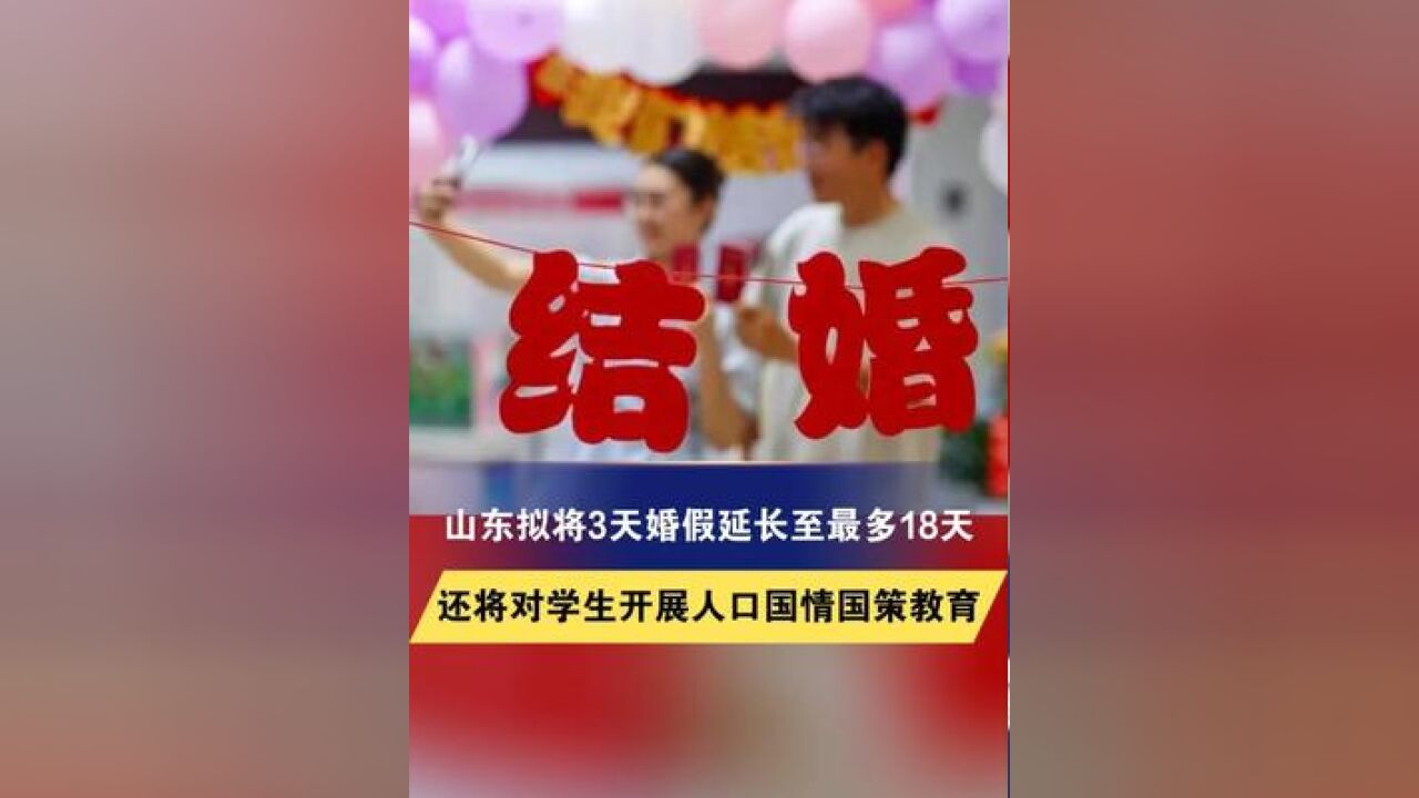 山东拟将3天婚假延长至最多18天,还将对学生开展人口国情国策教育