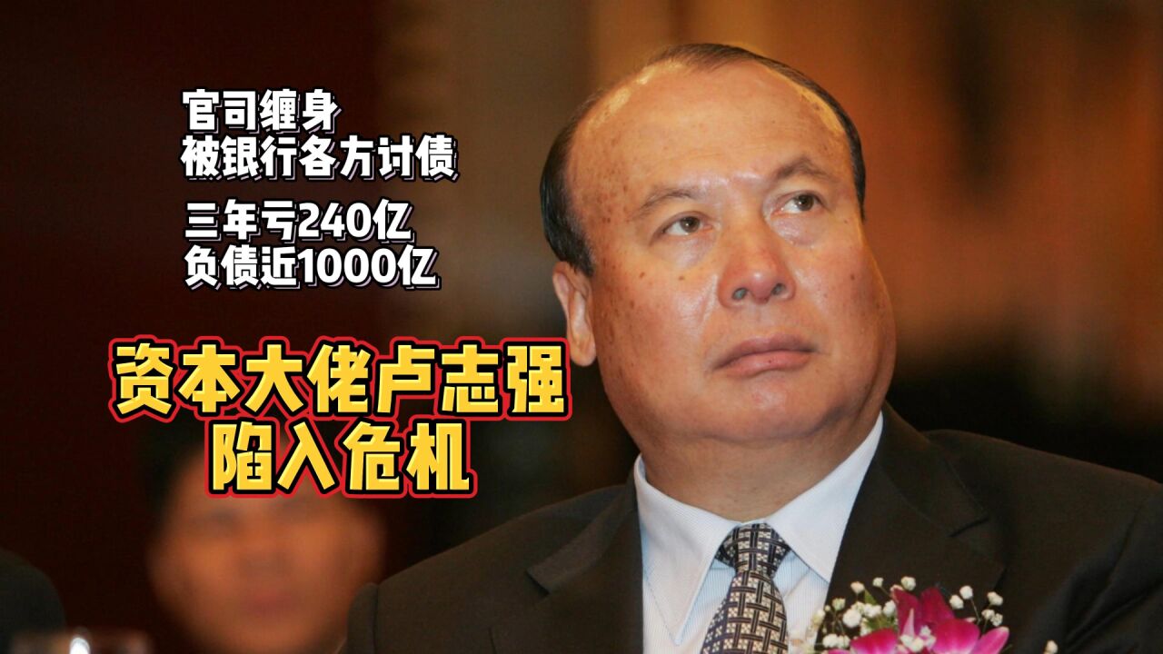 资本大佬卢志强爆雷:三年亏240亿,负债近1000亿,被银行讨债