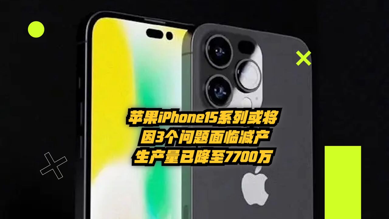 苹果iPhone15系列或将因3个问题面临减产,生产量已降至7700万部