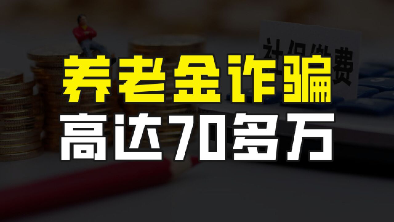 7名老人遭遇养老金诈骗,涉案金额高达70多万,具体情况是怎样的?