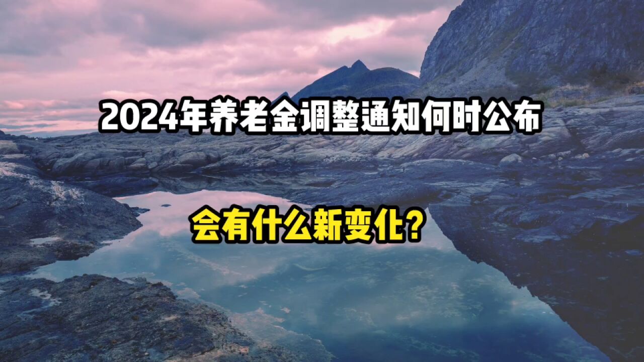 2024年养老金调整通知何时公布?有什么新变化?