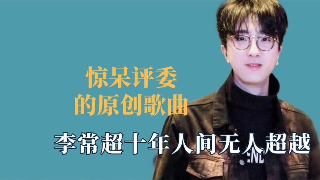 惊呆评委的原创歌曲,李常超十年人间无人超越,薛之谦力挺毛不易