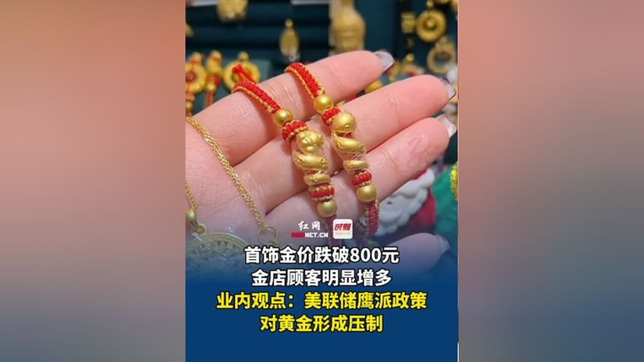 首饰金价跌破800元,金店顾客明显增多,业内观点:美联储鹰派政策对黄金形成压制