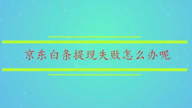 京东白条提现失败怎么办呢