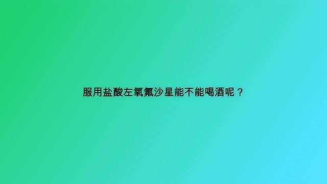 服用盐酸左氧氟沙星能不能喝酒呢?