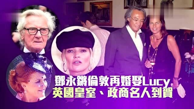 香港富豪邓永锵,伦敦再婚娶Lucy,英国皇室及各界名人到贺