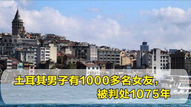 土耳其男子有1000多名女友,各个金发碧眼大长腿,终被判处1075年