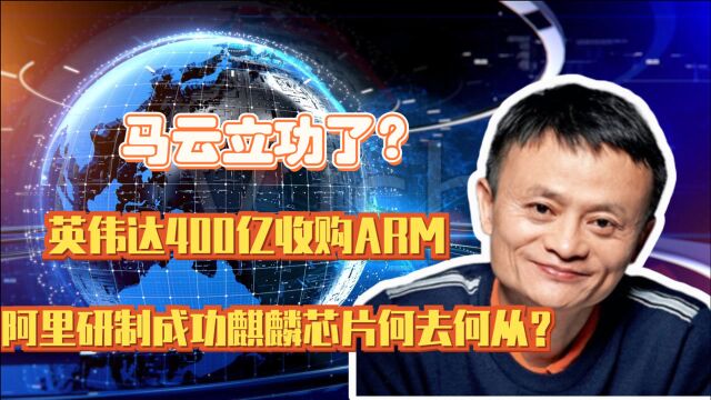 马云立功了?英伟达400亿收购ARM,阿里研制成功麒麟芯片何去何从