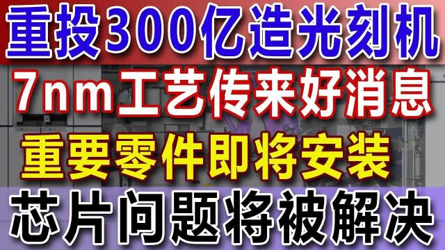 重投300亿造光刻机,7nm工艺传来好消息,重要零件即将安装,芯片问题将被解决