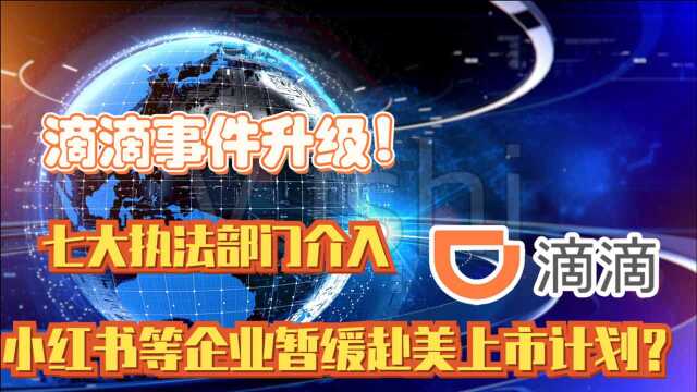 滴滴事件升级!七大执法部门介入,小红书等企业暂缓赴美上市计划?