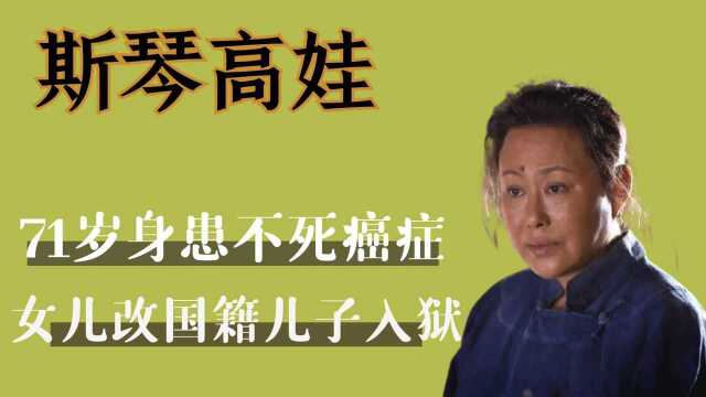 斯琴高娃71岁晚年凄惨?身患不死癌症,女儿改国籍儿子入狱!