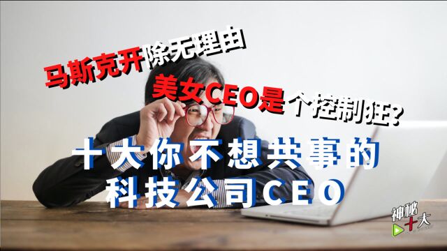 马斯克开人没理由,美女CEO是控制狂?十大你不想共事的科技大咖