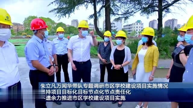 朱立凡万闻华带队专题调研市区学校建设项目实施情况:坚持项目目标化目标节点化节点责任化 不遗余力地推进市区学校建设项目实施