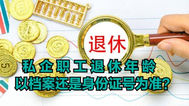 私企职工退休年龄确定,以职工档案为准?还是身份证号为准?