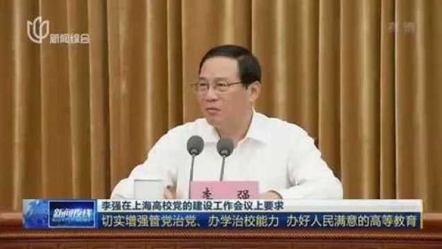 李强在上海高校党的建设工作会议上要求:切实增强管党治党、办学治校能力 办好人民满意的高等教育