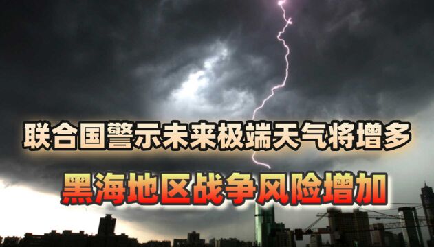 警钟长鸣!联合国报告未来极端天气增多,黑海地区战争风险在上升