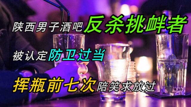 陕西男子酒吧反杀挑衅者,被认定防卫过当,挥瓶前七次陪笑求放过