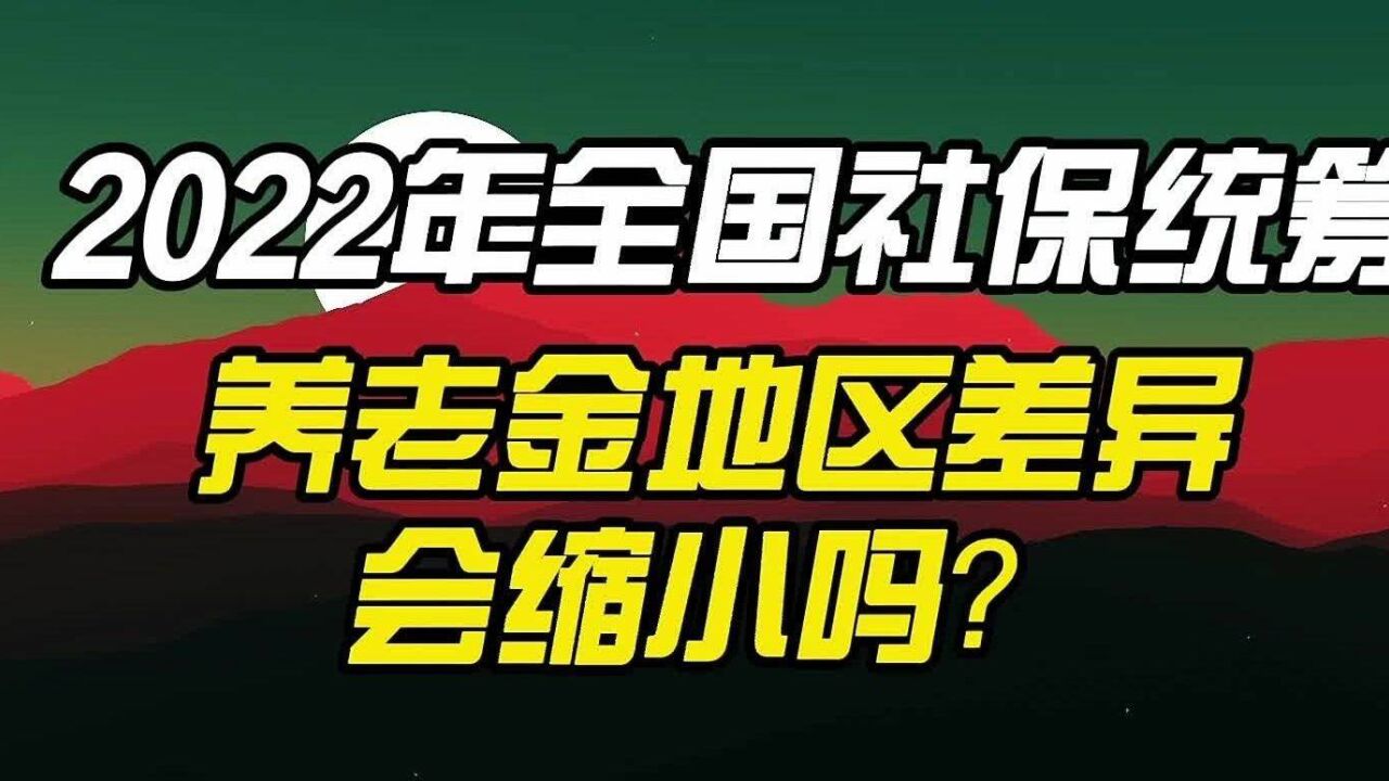 2022年全国社保统筹,养老金地区差异会缩小吗?