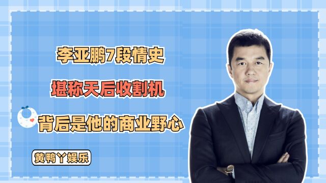 李亚鹏:7段情史,堪称天后收割机,背后是他的商业野心!