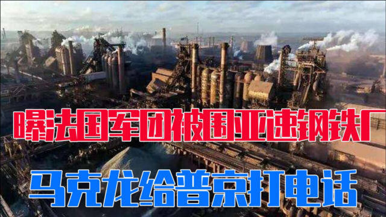 曝法国军团被围亚速钢铁厂,马克龙亲自给普京打电话,提了一个要求