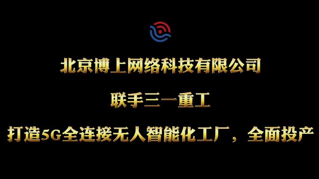 北京博上网络科技有限公司联手三一重工打造5G全连接无人智能化工厂已全面投产