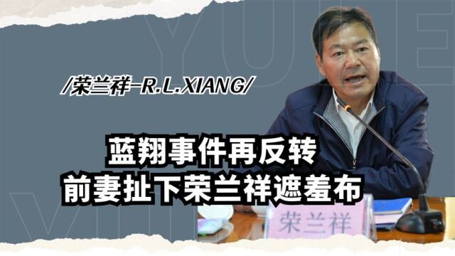 蓝翔事件再反转,前妻扯下荣兰祥遮羞布,罪名坐实恐难逃牢狱之灾