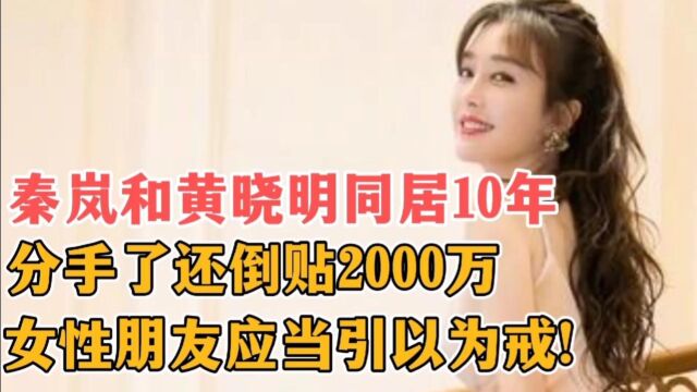 秦岚和黄晓明同居10年,分手了还倒贴2000万,女性应当引以为戒!