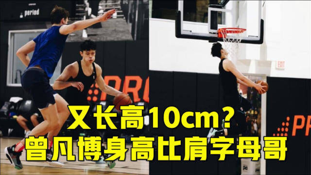 又长高10cm?曾凡博被曝身高比肩字母哥!半只脚迈入NBA大门