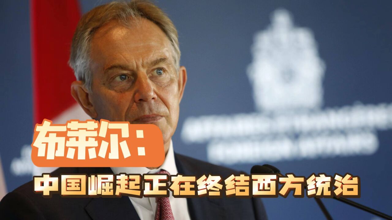 英国前首相布莱尔:随着中国的崛起,西方的统治正在结束