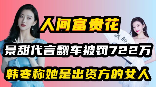 “资源大咖”景甜:代言翻车被罚722万,韩寒称她是出资方的女人