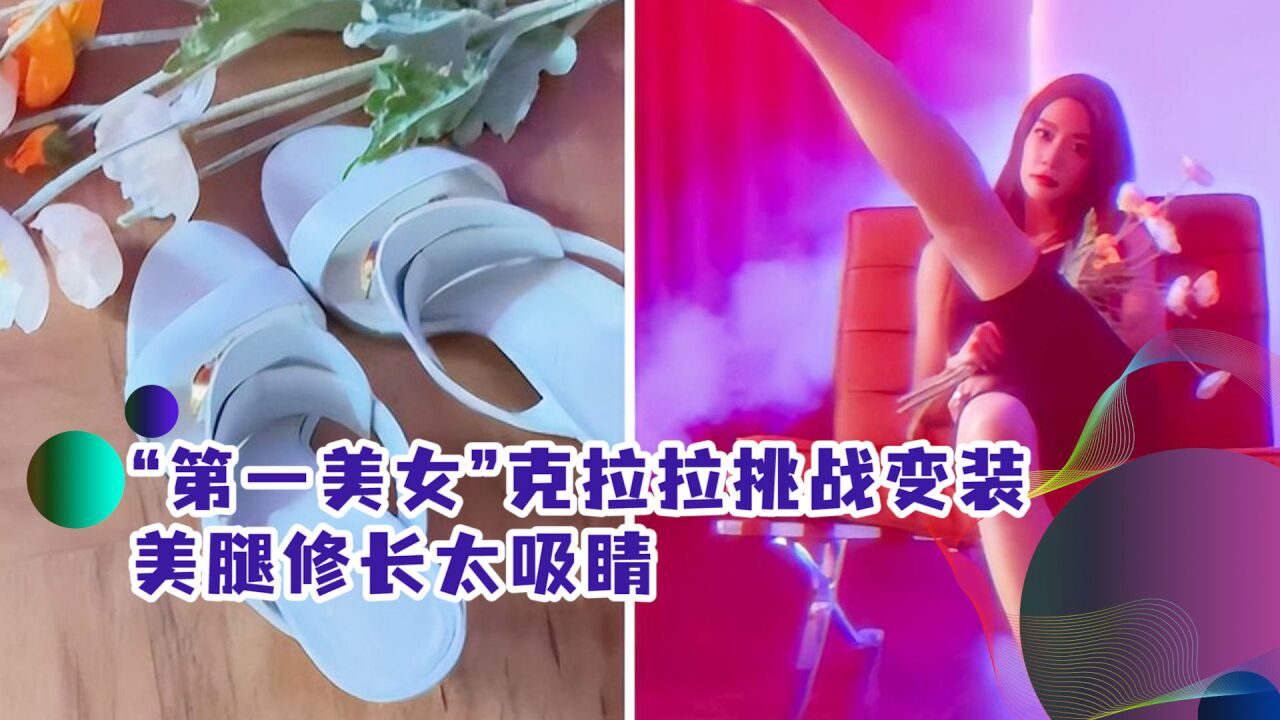 “第一美女”克拉拉挑战变装!穿恨天高夸张抬腿,美腿修长太吸睛