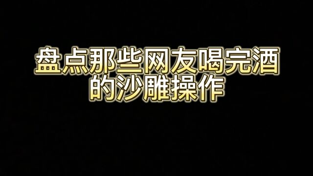 盘点那些网友喝完酒的沙雕操作,快来看看你有没有干过这些𐟘‚