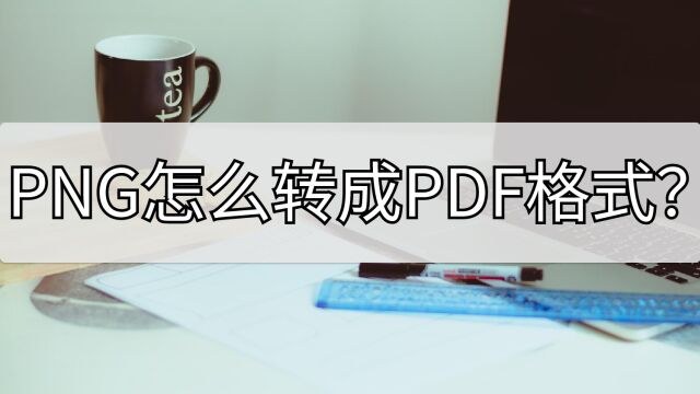 PNG怎么转成PDF格式?这两种方法尝试下