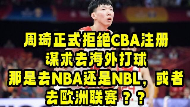 周琦正式拒绝CBA,据悉周琦已收到海外联赛的一份合同,会是NBA吗