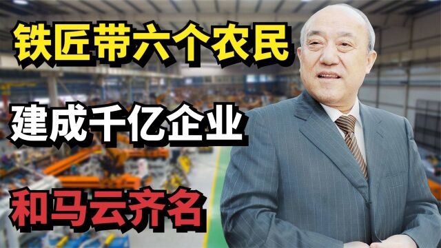 铁匠带六个农民建成百亿企业,个人身价超500多亿,和马云齐名