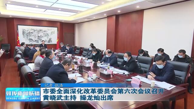 蚌埠市委全面深化改革委员会第六次会议召开 黄晓武主持 操龙灿出席