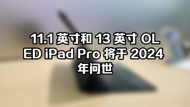 11.1 英寸和 13 英寸 OLED iPad Pro 将于 2024 年问世