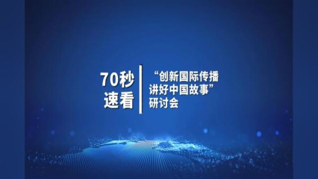 70秒速看“创新国际传播 讲好中国故事”研讨会