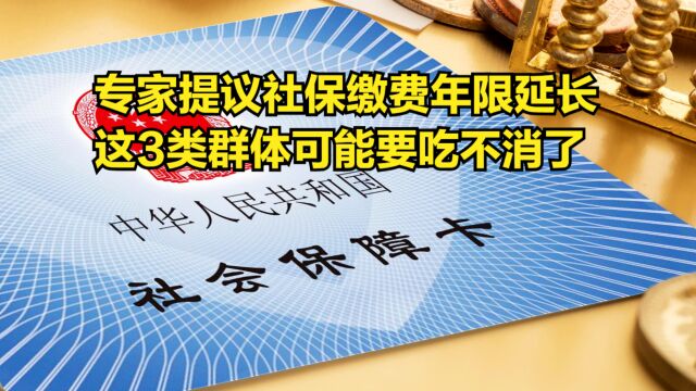 专家提议社保缴费年限延长,这3类群体可能要吃不消了