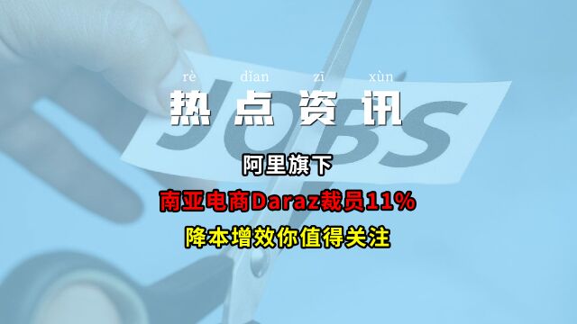 【跨境热点】阿里旗下南亚电商Daraz裁员11%,降本增效你值得关注