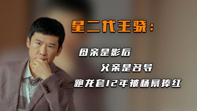 星二代王骁:母亲是影后,父亲是名导,跑龙套12年被杨幂捧红