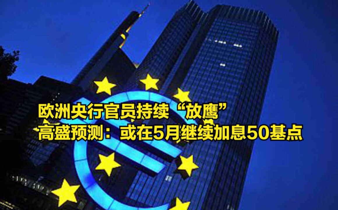 欧洲央行官员持续“放鹰”,高盛预测:或在5月份继续加息50基点