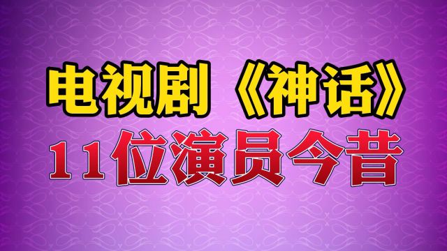 电视剧《神话》11位演员今昔#神话 #演员 #经典 #古装