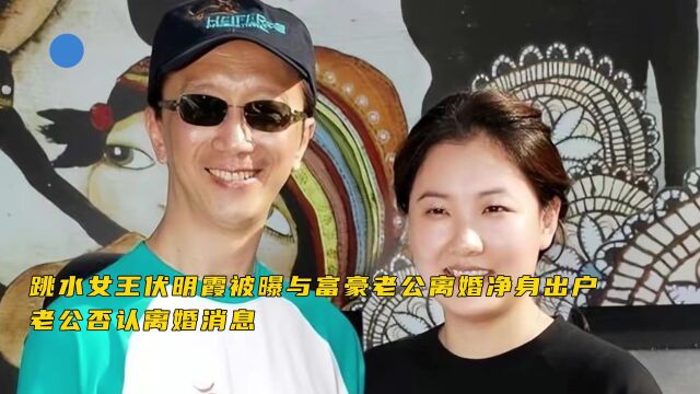 跳水女王伏明霞被曝与富豪老公离婚净身出户 老公否认离婚消息