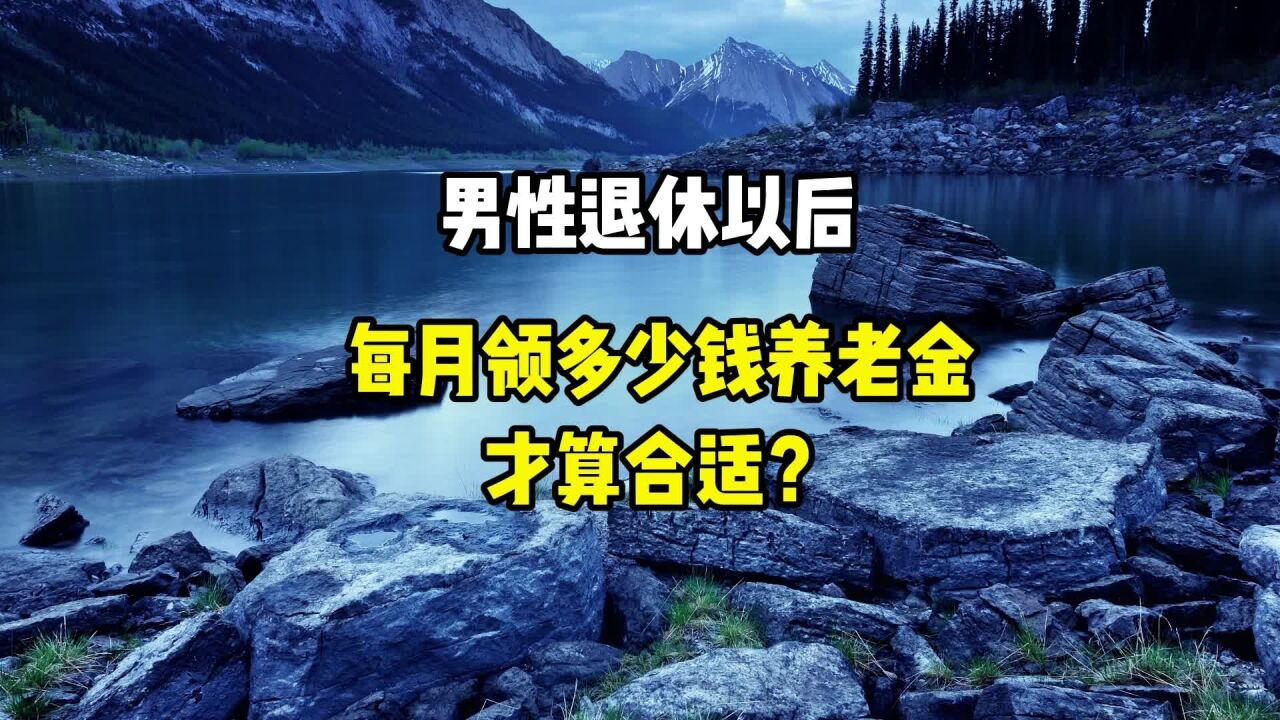 男性退休以后,每月领多少钱养老金,才算合适?