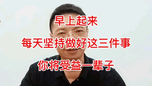 每天早上起来坚持做好这三件小事,健康长寿,受益终生,不妨试试