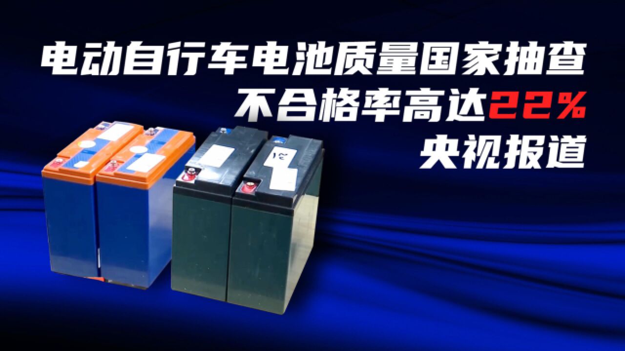 电动车电池虚标、短路等成为安全隐患,央视抽查电动车电池质量不合格率达22%