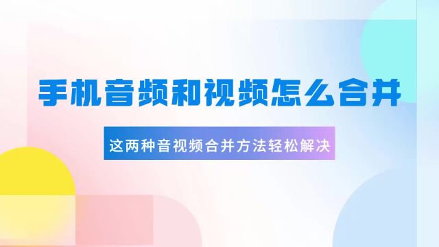 手机音频和视频怎么合并,分享两种音视频合并方法